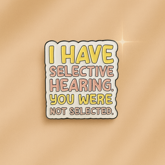 I HAVE SELECTIVE HEARING, YOU WERE NOT SELECTED!